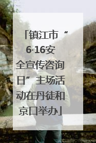 镇江市“6·16安全宣传咨询日”主场活动在丹徒和京口举办