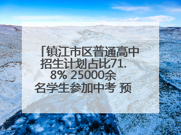 镇江市区普通高中招生计划占比71.8% 25000余名学生参加中考 预计25日公布成绩