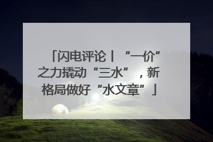 闪电评论丨“一价”之力撬动“三水”，新格局做好“水文章”