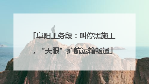 阜阳工务段：叫停黑施工，“天眼”护航运输畅通