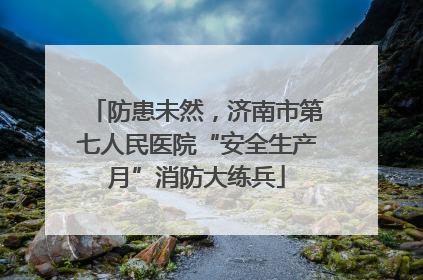 防患未然，济南市第七人民医院“安全生产月”消防大练兵