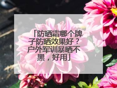 防晒霜哪个牌子防晒效果好？户外军训暴晒不黑，好用