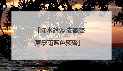降水趋弱 安徽变更暴雨蓝色预警