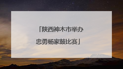陕西神木市举办忠勇杨家鼓比赛