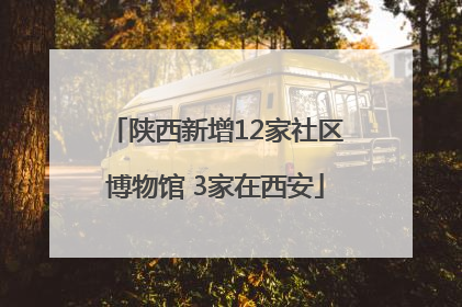 陕西新增12家社区博物馆 3家在西安