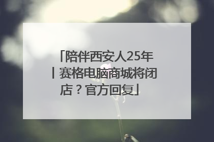 陪伴西安人25年丨赛格电脑商城将闭店？官方回复