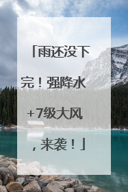 雨还没下完！强降水+7级大风，来袭！
