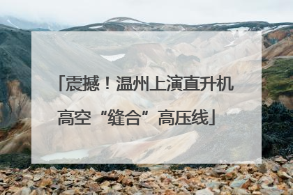 震撼！温州上演直升机高空“缝合”高压线