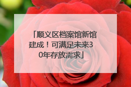 顺义区档案馆新馆建成！可满足未来30年存放需求