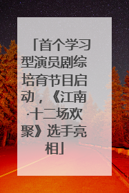 首个学习型演员剧综培育节目启动，《江南·十二场欢聚》选手亮相