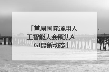 首届国际通用人工智能大会聚焦AGI最新动态