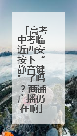 高考中考临近西安按下“静音键”了吗？商铺广播仍在响