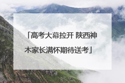 高考大幕拉开 陕西神木家长满怀期待送考