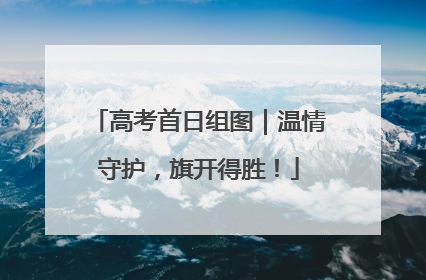 高考首日组图｜温情守护，旗开得胜！
