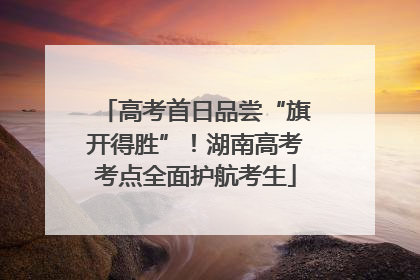 高考首日品尝“旗开得胜”！湖南高考考点全面护航考生