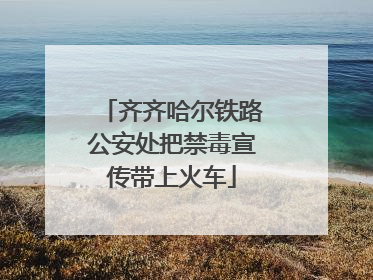 齐齐哈尔铁路公安处把禁毒宣传带上火车