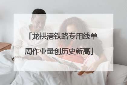 龙拱港铁路专用线单周作业量创历史新高