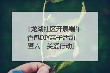 龙湖社区开展端午香包DIY亲子活动暨六一关爱行动