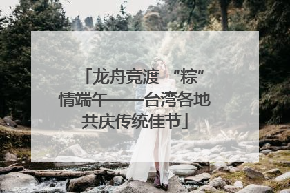龙舟竞渡 “粽”情端午——台湾各地共庆传统佳节