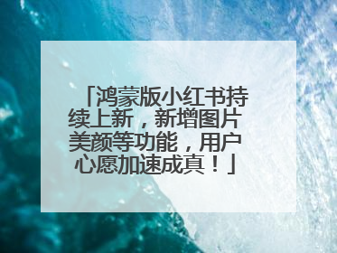 鸿蒙版小红书持续上新，新增图片美颜等功能，用户心愿加速成真！
