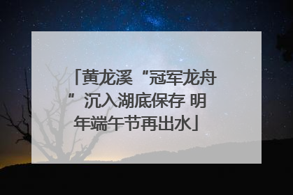 黄龙溪“冠军龙舟”沉入湖底保存 明年端午节再出水
