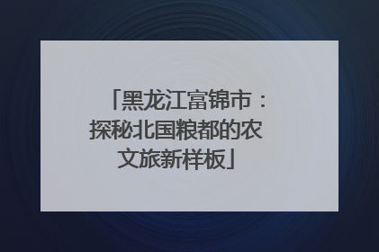 黑龙江富锦市：探秘北国粮都的农文旅新样板