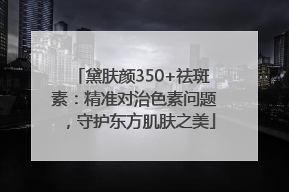 黛肤颜350+祛斑素：精准对治色素问题，守护东方肌肤之美