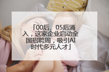 00后、05后涌入，这家企业启动全国招聘周，吸引AI时代多元人才
