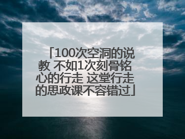 100次空洞的说教 不如1次刻骨铭心的行走 这堂行走的思政课不容错过