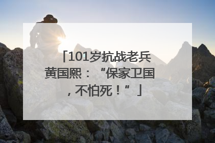 101岁抗战老兵黄国熙：“保家卫国，不怕死！”