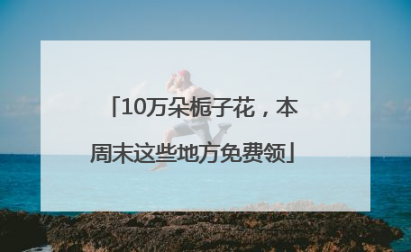 10万朵栀子花，本周末这些地方免费领