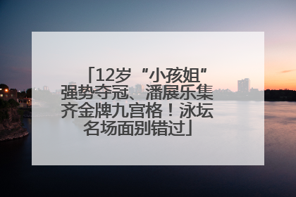 12岁“小孩姐”强势夺冠、潘展乐集齐金牌九宫格！泳坛名场面别错过