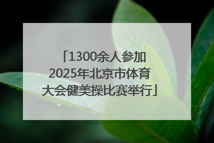 1300余人参加 2025年北京市体育大会健美操比赛举行