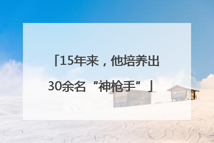 15年来，他培养出30余名“神枪手”