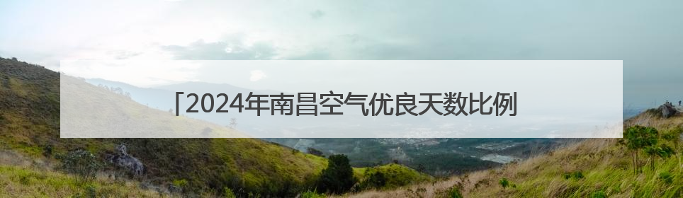 2024年南昌空气优良天数比例达92.1% 生态质量稳中向好