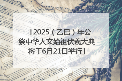 2025（乙巳）年公祭中华人文始祖伏羲大典将于6月21日举行