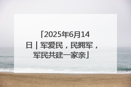 2025年6月14日｜军爱民，民拥军，军民共建一家亲