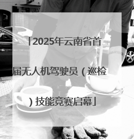2025年云南省首届无人机驾驶员（巡检）技能竞赛启幕