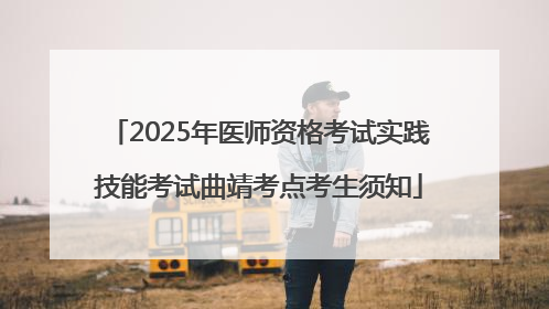 2025年医师资格考试实践技能考试曲靖考点考生须知