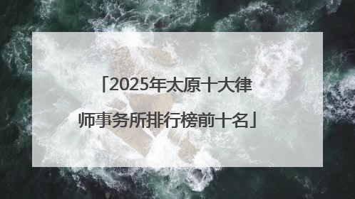 2025年太原十大律师事务所排行榜前十名