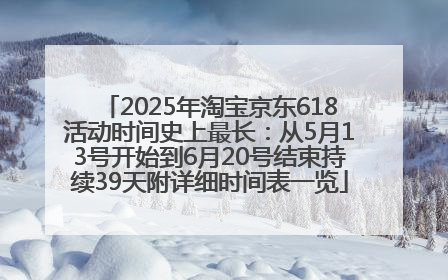 2025年淘宝京东618活动时间史上最长：从5月13号开始到6月20号结束持续39天附详细时间表一览