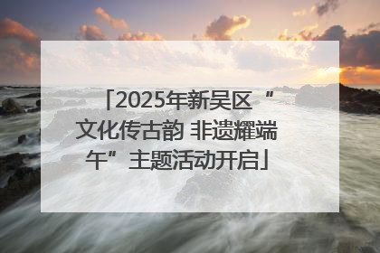 2025年新吴区“文化传古韵 非遗耀端午”主题活动开启