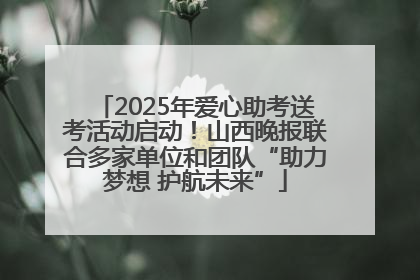 2025年爱心助考送考活动启动！山西晚报联合多家单位和团队“助力梦想 护航未来”