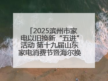 2025滨州市家电以旧换新“五进”活动 第十九届山东家电消费节暨海尔换新万里 行山东站全面启动