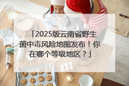 2025版云南省野生菌中毒风险地图发布！你在哪个等级地区？