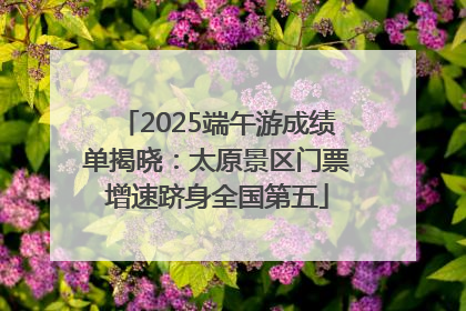 2025端午游成绩单揭晓：太原景区门票增速跻身全国第五