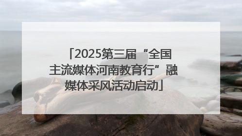 2025第三届“全国主流媒体河南教育行”融媒体采风活动启动