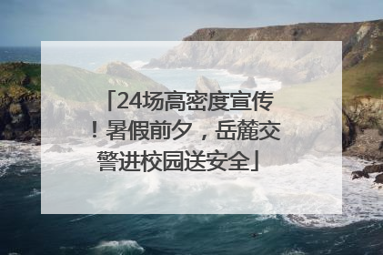 24场高密度宣传！暑假前夕，岳麓交警进校园送安全