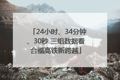 24小时、34分钟、30秒 三组数据看合福高铁新跨越