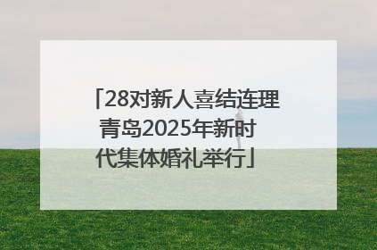 28对新人喜结连理 青岛2025年新时代集体婚礼举行